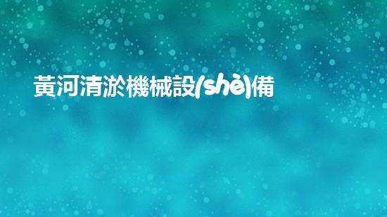 黃河清淤機械設(shè)備廠家：創(chuàng)新科技，拯救黃河！